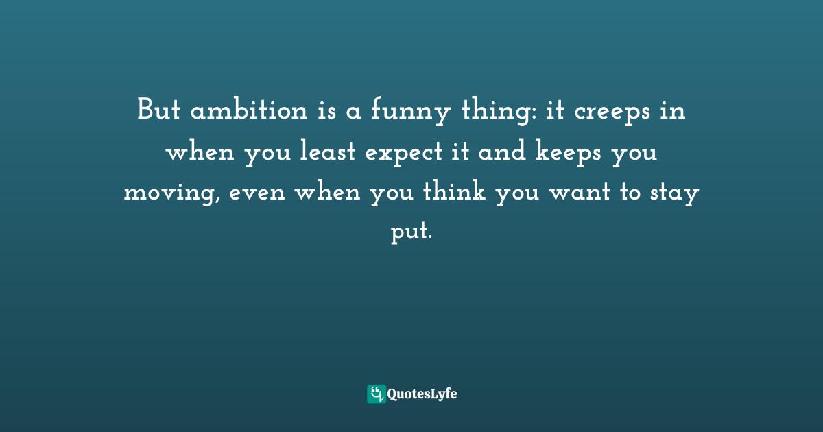But ambition is a funny thing: it creeps in when you least expect it and keeps you moving, even when you think you want to stay put.