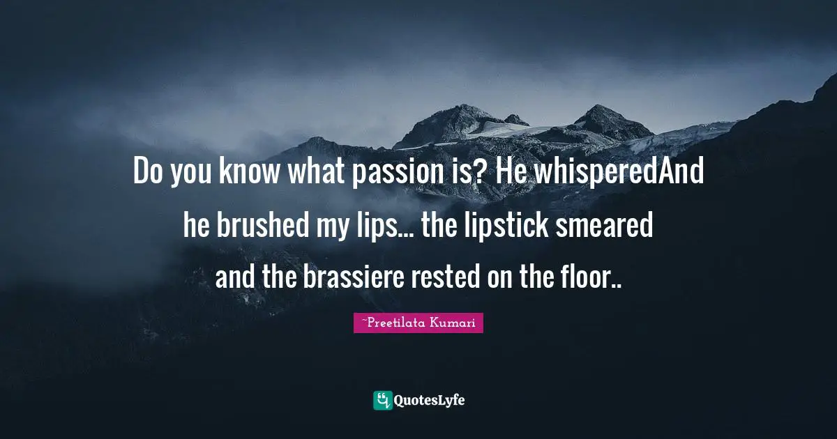 Do you know what passion is? He whisperedAnd he brushed my lips... the lipstick smeared and the brassiere rested on the floor..