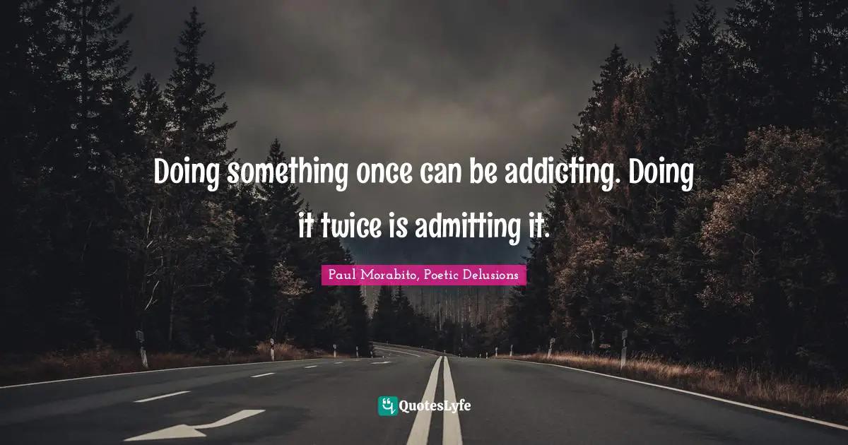 Doing something once can be addicting. Doing it twice is admitting it.
