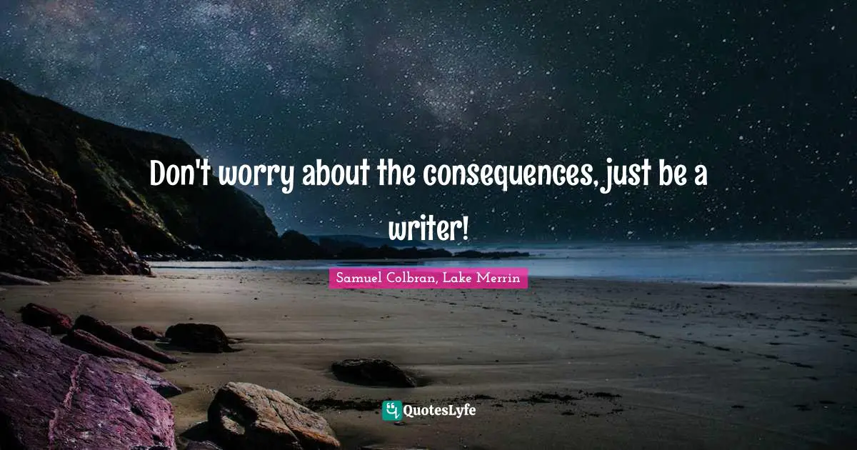 Don't worry about the consequences, just be a writer!