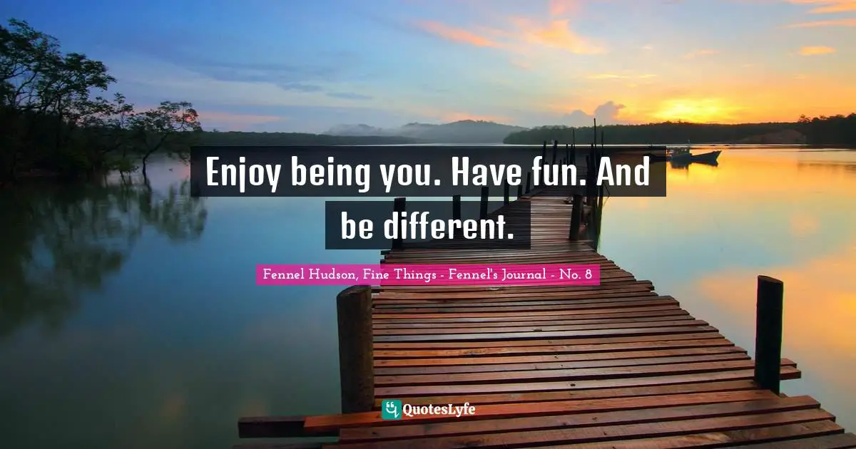 Enjoy being you. Have fun. And be different.