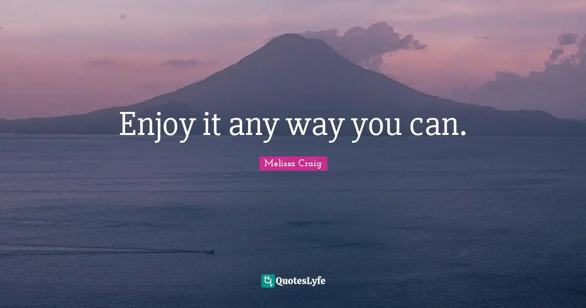 Enjoy it any way you can.