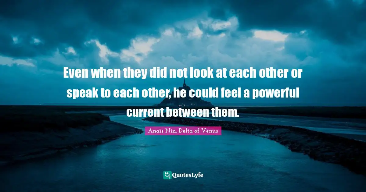 Even when they did not look at each other or speak to each other, he could feel a powerful current between them.
