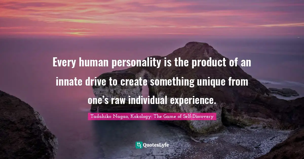 Every human personality is the product of an innate drive to create something unique from one’s raw individual experience.