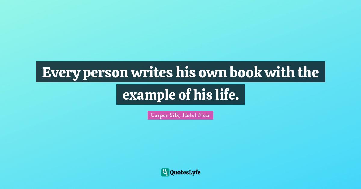 Every person writes his own book with the example of his life.