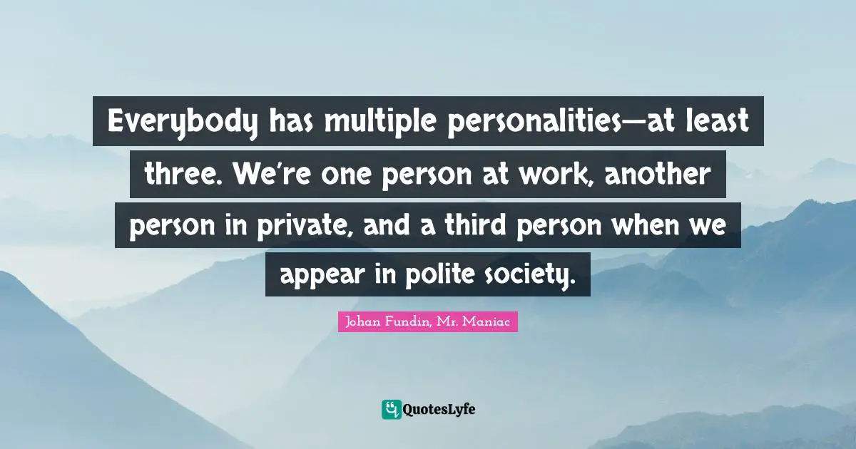 Everybody has multiple personalities—at least three. We’re one person at work, another person in private, and a third person when we appear in polite society.