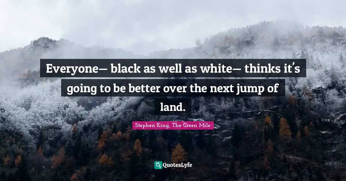 Everyone— black as well as white— thinks it's going to be better over the next jump of land.