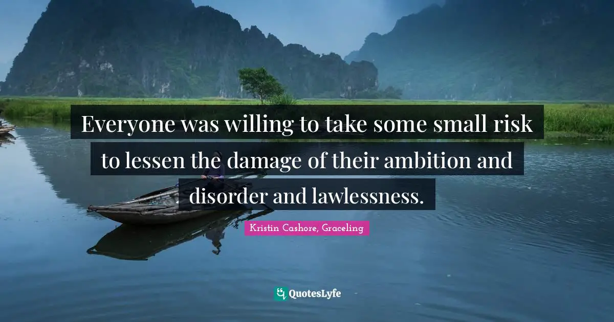 Everyone was willing to take some small risk to lessen the damage of their ambition and disorder and lawlessness.