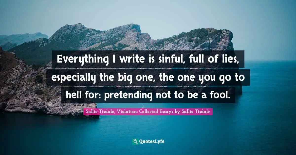 Everything I write is sinful, full of lies, especially the big one, the one you go to hell for: pretending not to be a fool.