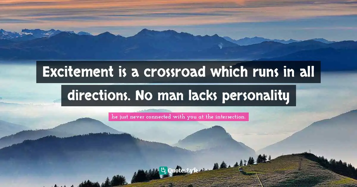 Excitement is a crossroad which runs in all directions. No man lacks personality