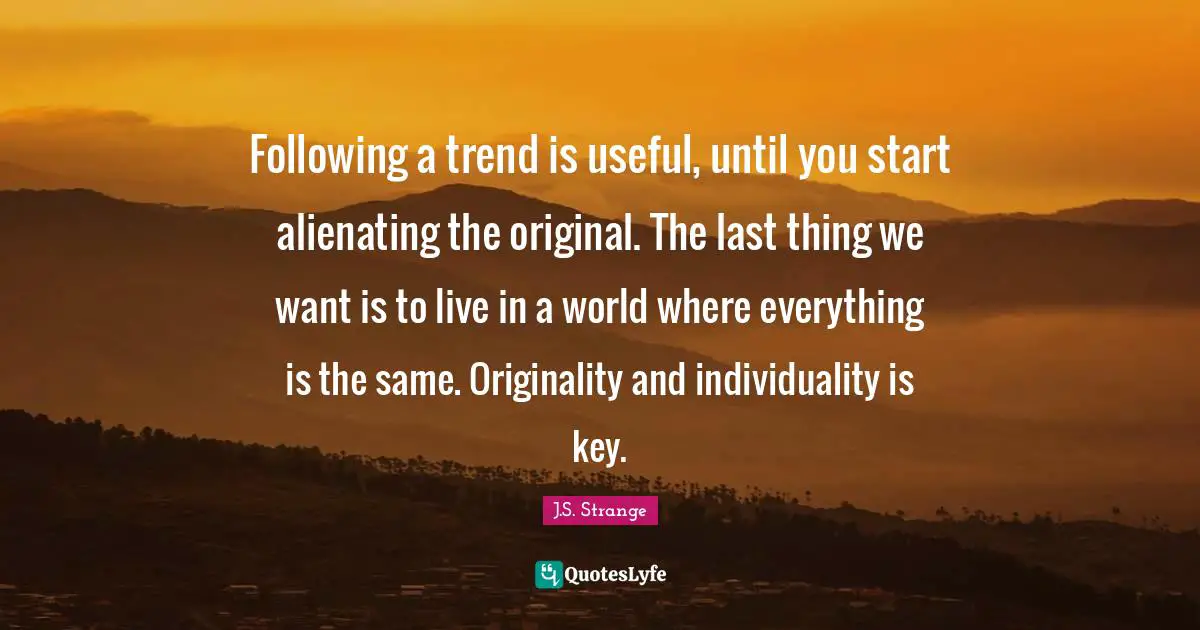 Trend Quotes: "Following a trend is useful, until you start alienating the original. The last thing we want is to live in a world where everything is the same. Originality and individuality is key."