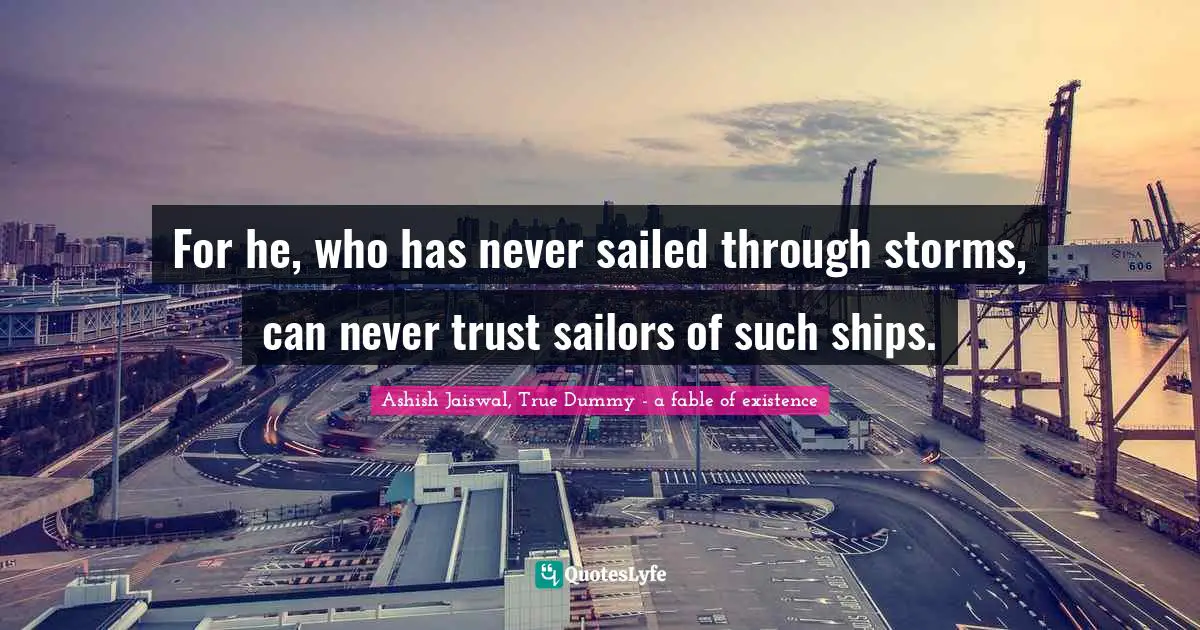 For he, who has never sailed through storms, can never trust sailors of such ships.