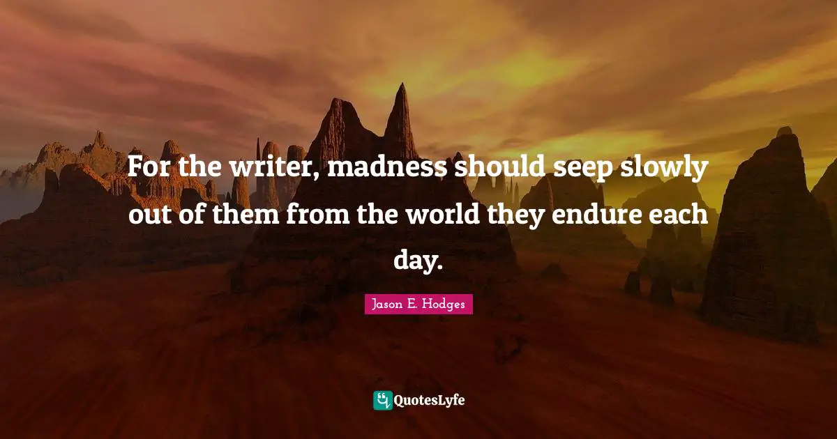For the writer, madness should seep slowly out of them from the world ...  Quote by Jason E. Hodges - QuotesLyfe