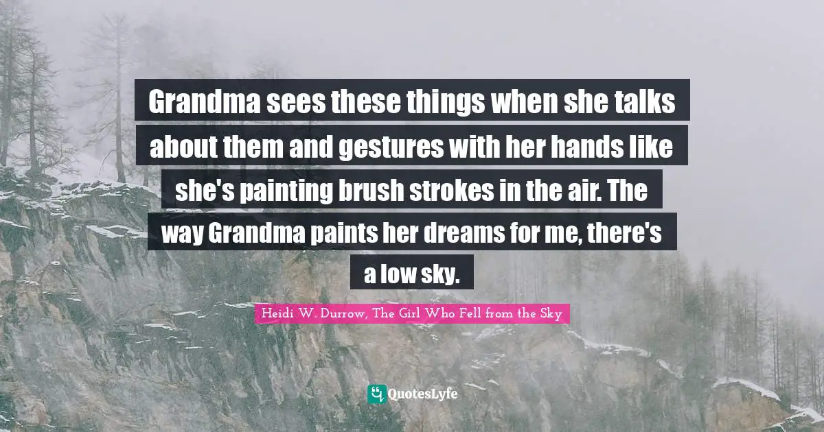 Grandma sees these things when she talks about them and gestures with her hands like she's painting brush strokes in the air. The way Grandma paints her dreams for me, there's a low sky.