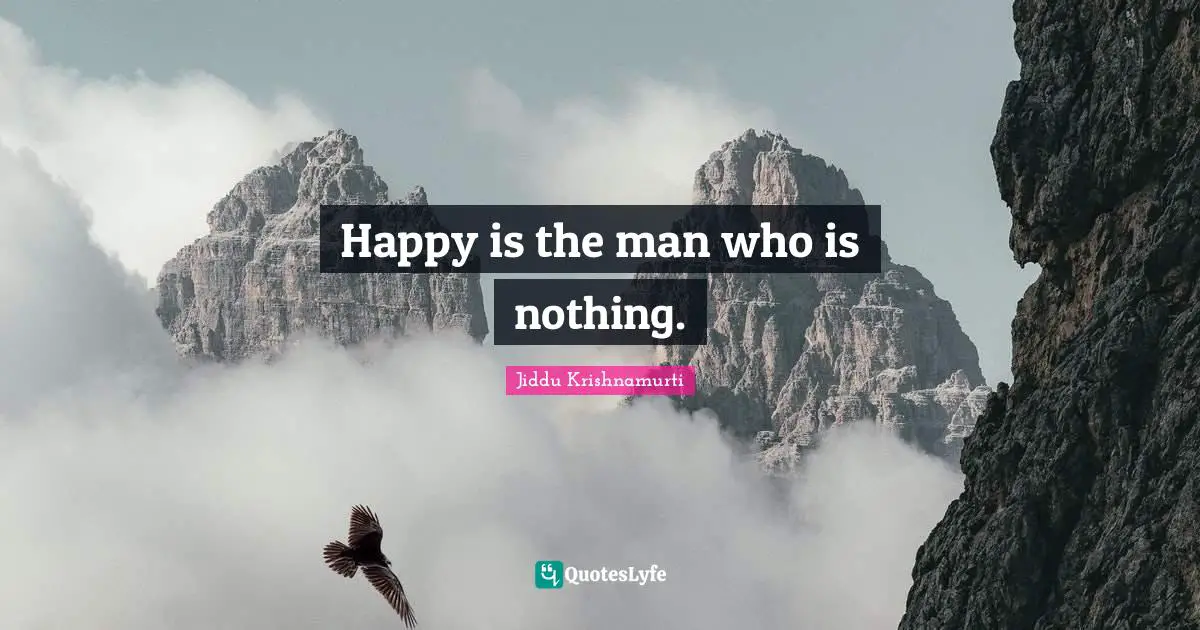 Happy is the man who is nothing.