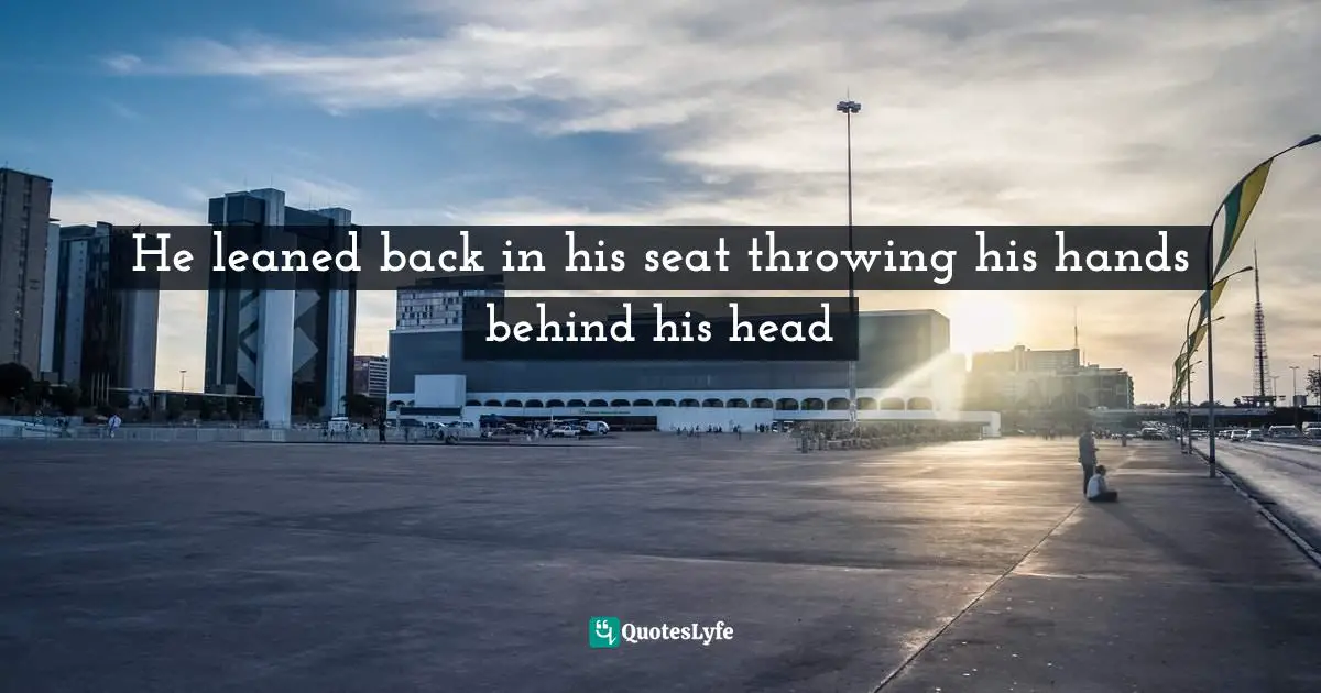 He leaned back in his seat throwing his hands behind his head