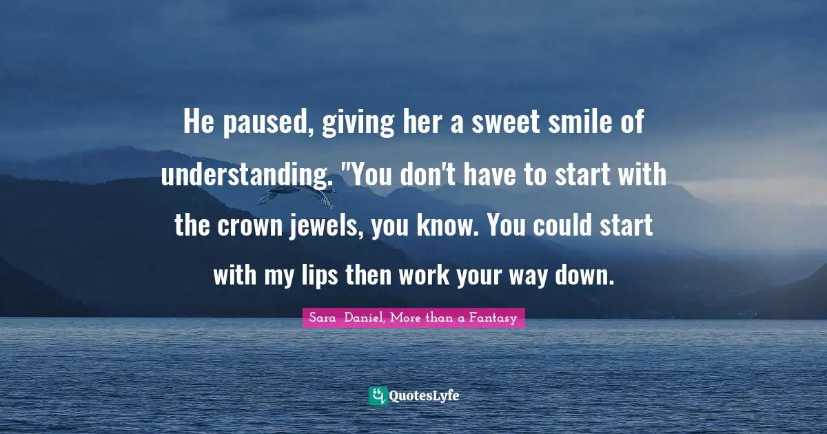 He paused, giving her a sweet smile of understanding. "You don't have to start with the crown jewels, you know. You could start with my lips then work your way down.