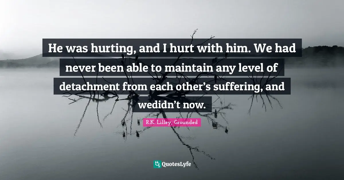 He was hurting, and I hurt with him. We had never been able to maintain any level of detachment from each other’s suffering, and wedidn’t now.
