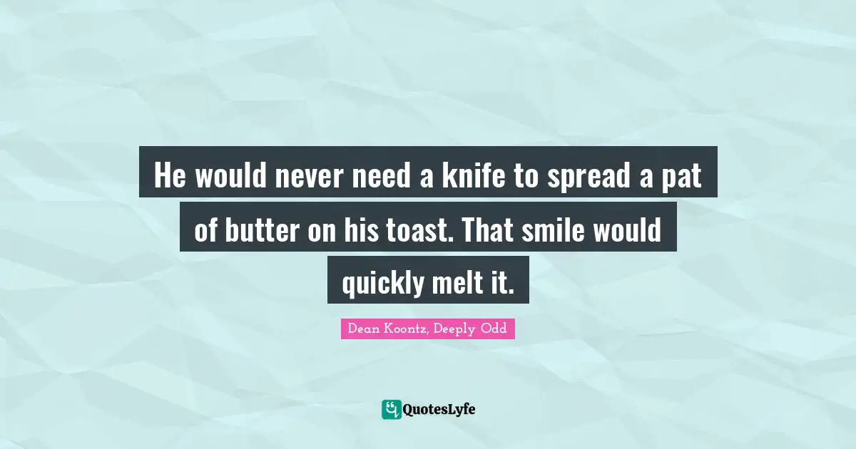 Dean Koontz, Deeply Odd Quotes: "He would never need a knife to spread a pat of butter on his toast. That smile would quickly melt it."