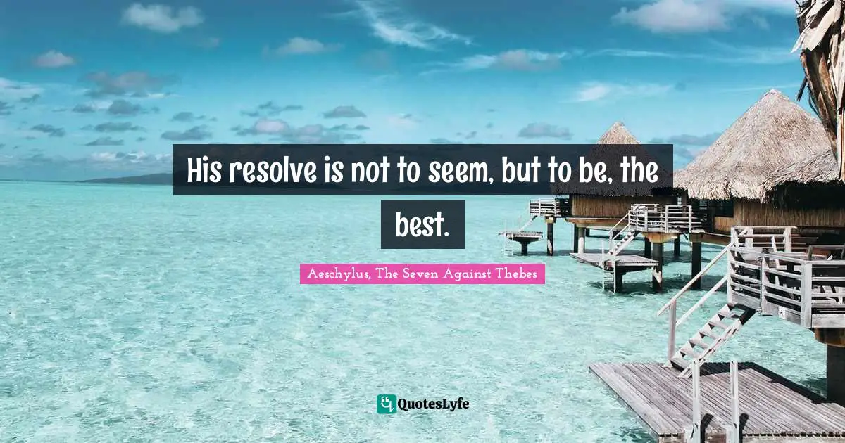 His resolve is not to seem, but to be, the best.