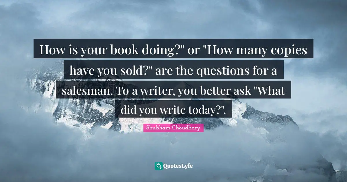 How is your book doing?" or "How many copies have you sold?" are the questions for a salesman. To a writer, you better ask "What did you write today?".