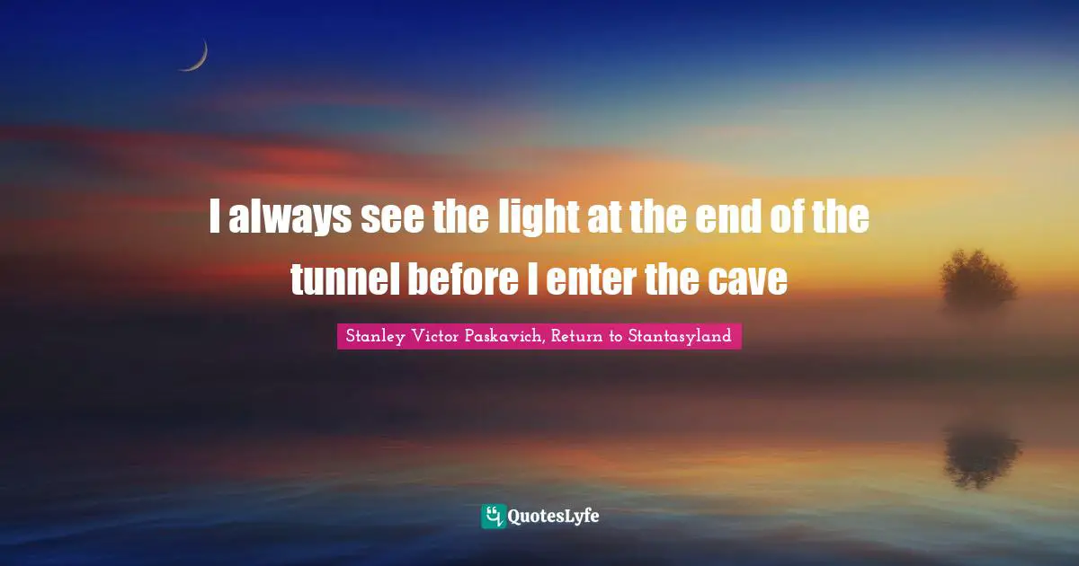 I Always See The Light At The End Of The Tunnel Before I Enter The Cav Quote By Stanley Victor Paskavich Return To Stantasyland Quoteslyfe