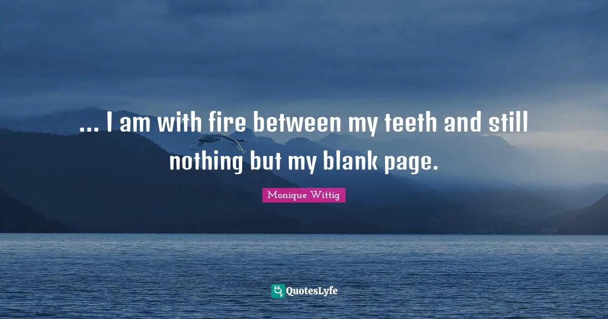 Writing Life Quotes: "... I am with fire between my teeth and still nothing but my blank page."