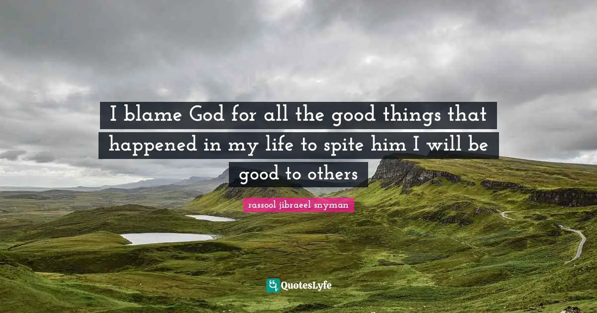 I blame God for all the good things that happened in my life to spite him I will be good to others