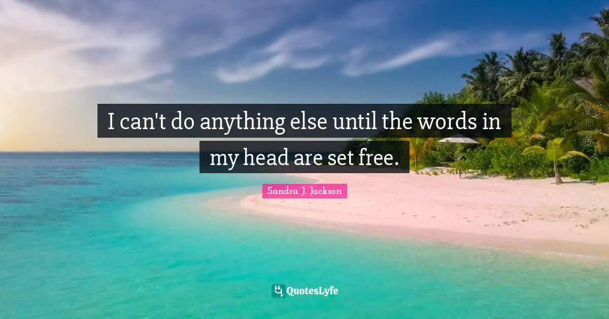 I can't do anything else until the words in my head are set free.