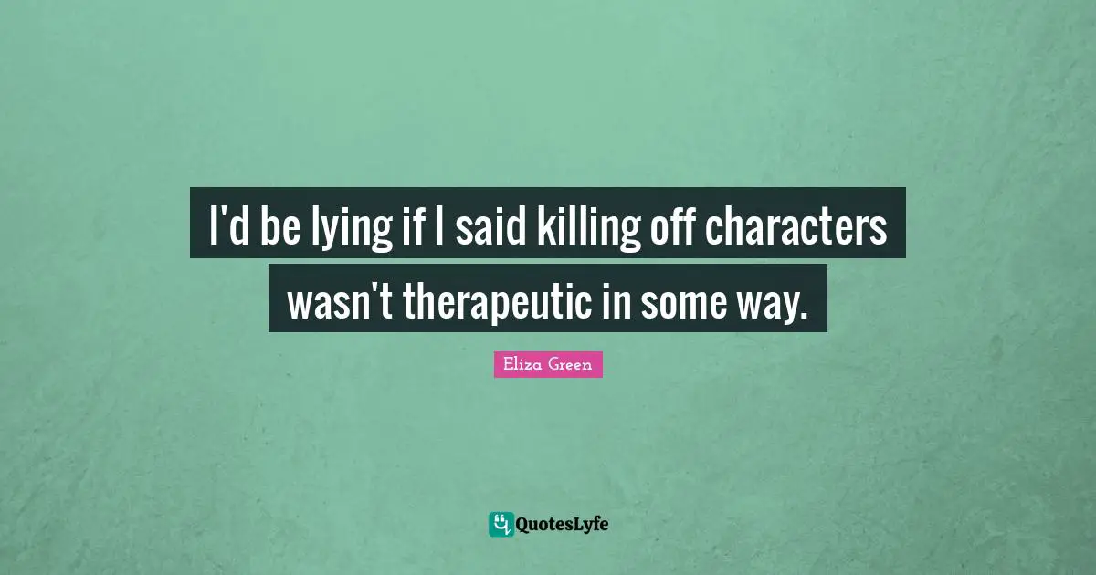 I'd be lying if I said killing off characters wasn't therapeutic in some way.