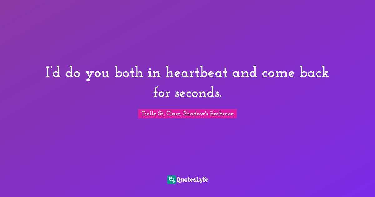 I’d do you both in heartbeat and come back for seconds.