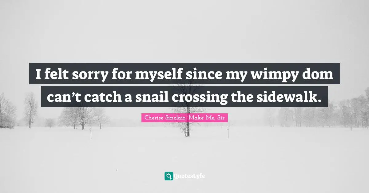 I felt sorry for myself since my wimpy dom can’t catch a snail crossing the sidewalk.