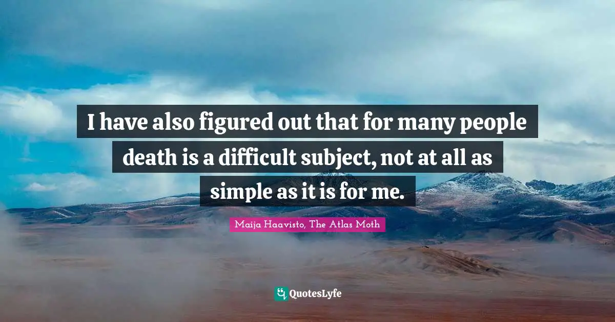 I have also figured out that for many people death is a difficult subject, not at all as simple as it is for me.