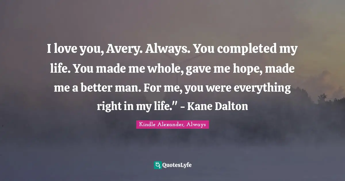 I love you, Avery. Always. You completed my life. You made me whole, gave me hope, made me a better man. For me, you were everything right in my life." - Kane Dalton