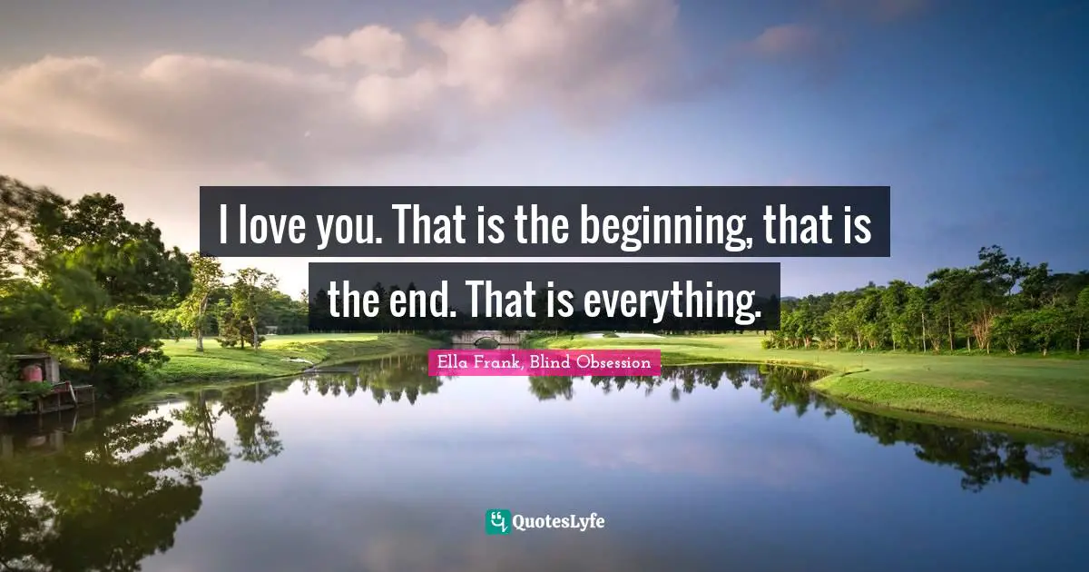 I love you. That is the beginning, that is the end. That is everything.