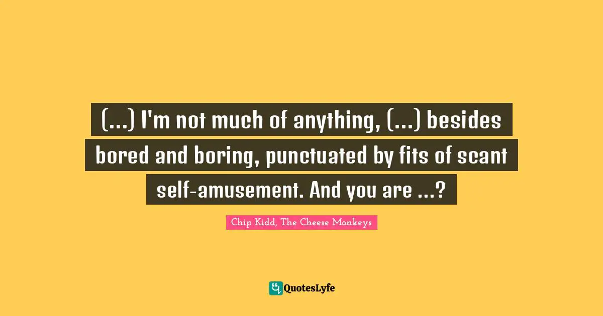 (...) I'm not much of anything, (...) besides bored and boring, punctuated by fits of scant self-amusement. And you are ...?