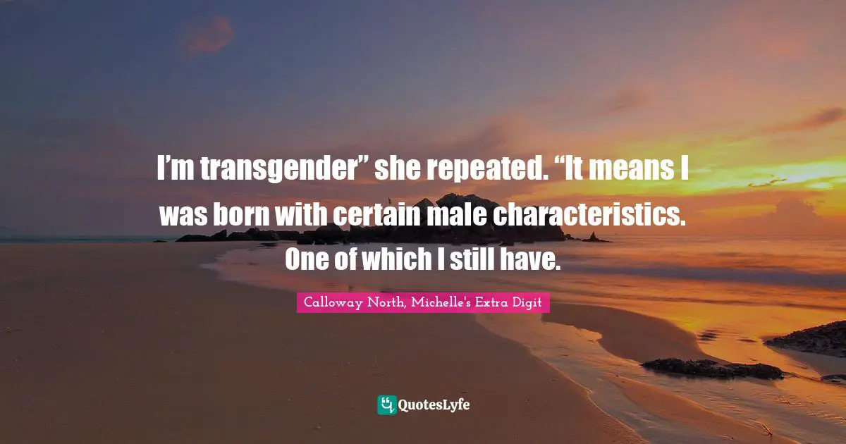 I’m transgender” she repeated. “It means I was born with certain male characteristics. One of which I still have.