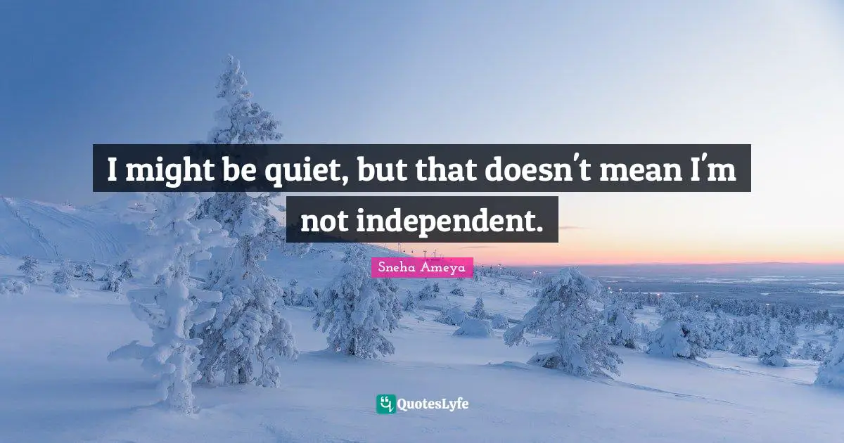 I might be quiet, but that doesn't mean I'm not independent.