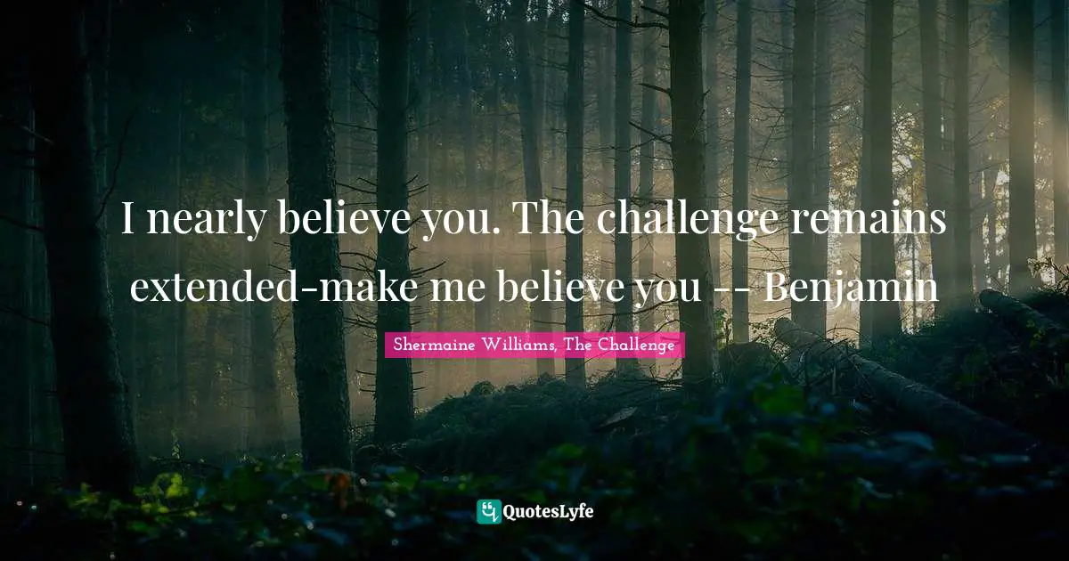I nearly believe you. The challenge remains extended-make me believe you -- Benjamin