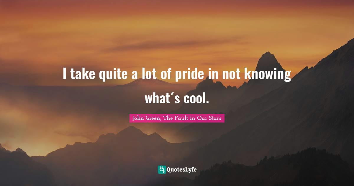I take quite a lot of pride in not knowing what´s cool.