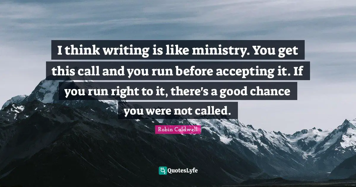 I think writing is like ministry. You get this call and you run before accepting it. If you run right to it, there's a good chance you were not called.