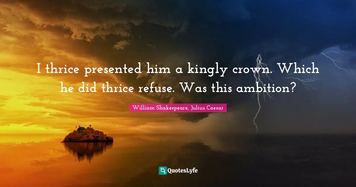 William Shakespeare, Julius Caesar Quotes: I thrice presented him a kingly crown. Which he did thrice refuse. Was this ambition?