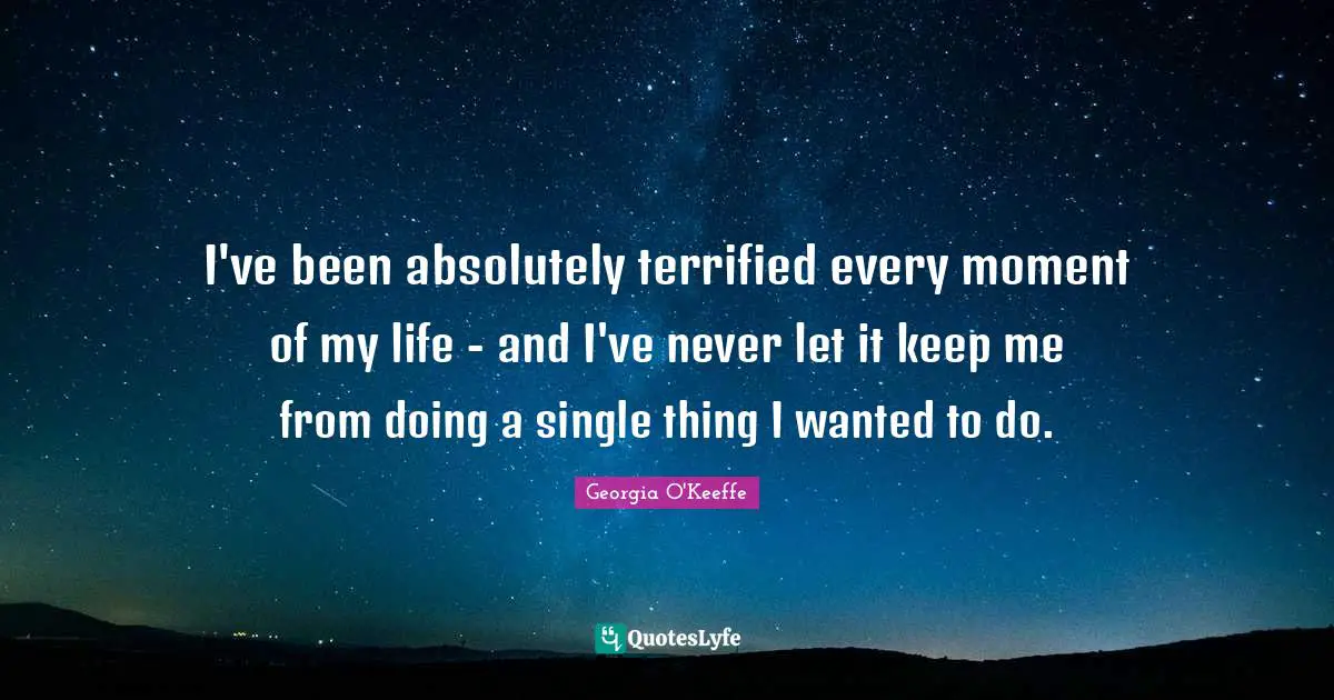 Carpe Diem Quotes: "I've been absolutely terrified every moment of my life - and I've never let it keep me from doing a single thing I wanted to do."