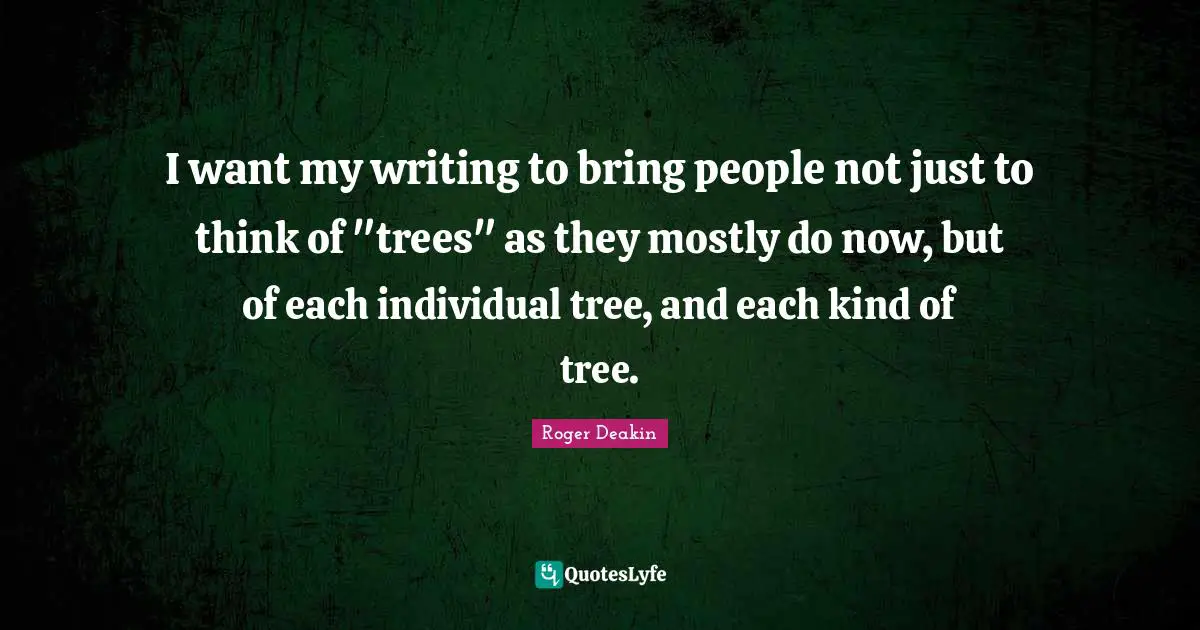 Observe Quotes: "I want my writing to bring people not just to think of "trees" as they mostly do now, but of each individual tree, and each kind of tree."
