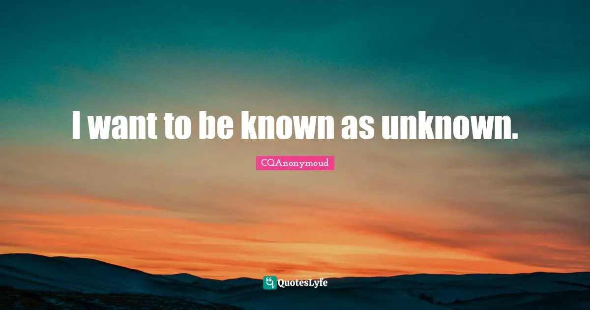 I want to be known as unknown.