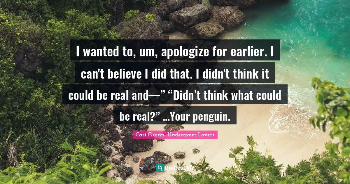 I wanted to, um, apologize for earlier. I can't believe I did that. I didn't think it could be real and—” “Didn’t think what could be real?” …Your penguin.
