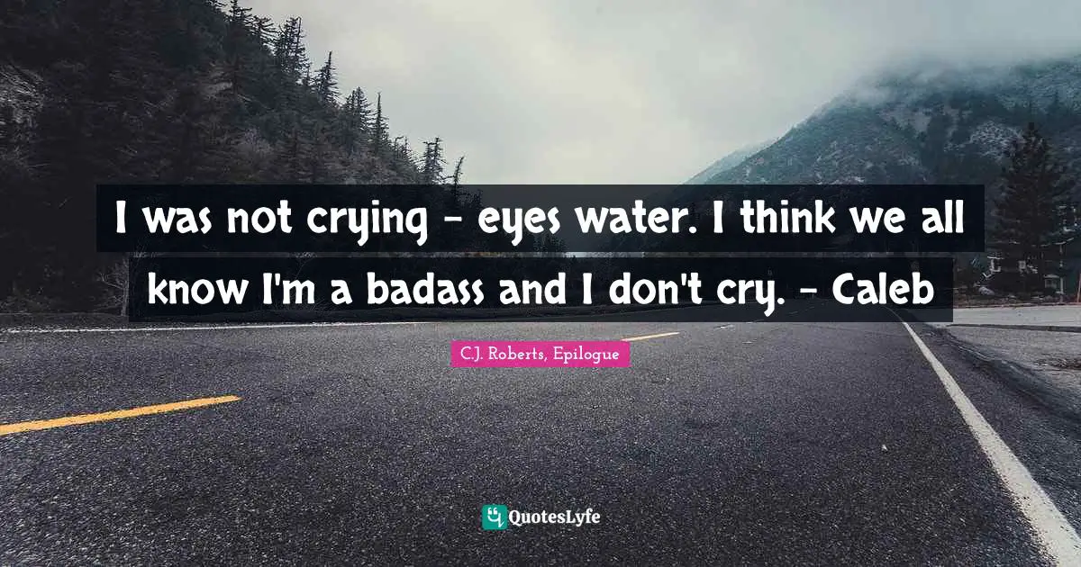 I was not crying - eyes water. I think we all know I'm a badass and I don't cry. - Caleb