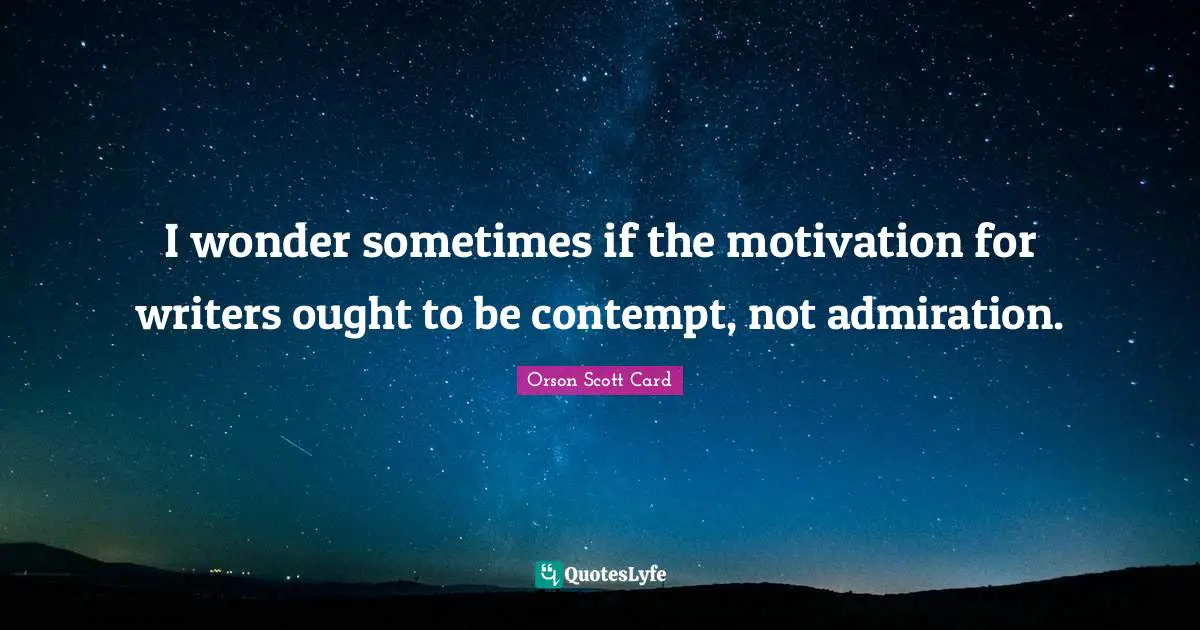 Orson Scott Card Quotes: "I wonder sometimes if the motivation for writers ought to be contempt, not admiration."