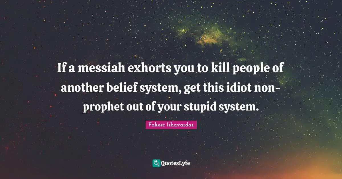 If a messiah exhorts you to kill people of another belief system, get this idiot non-prophet out of your stupid system.