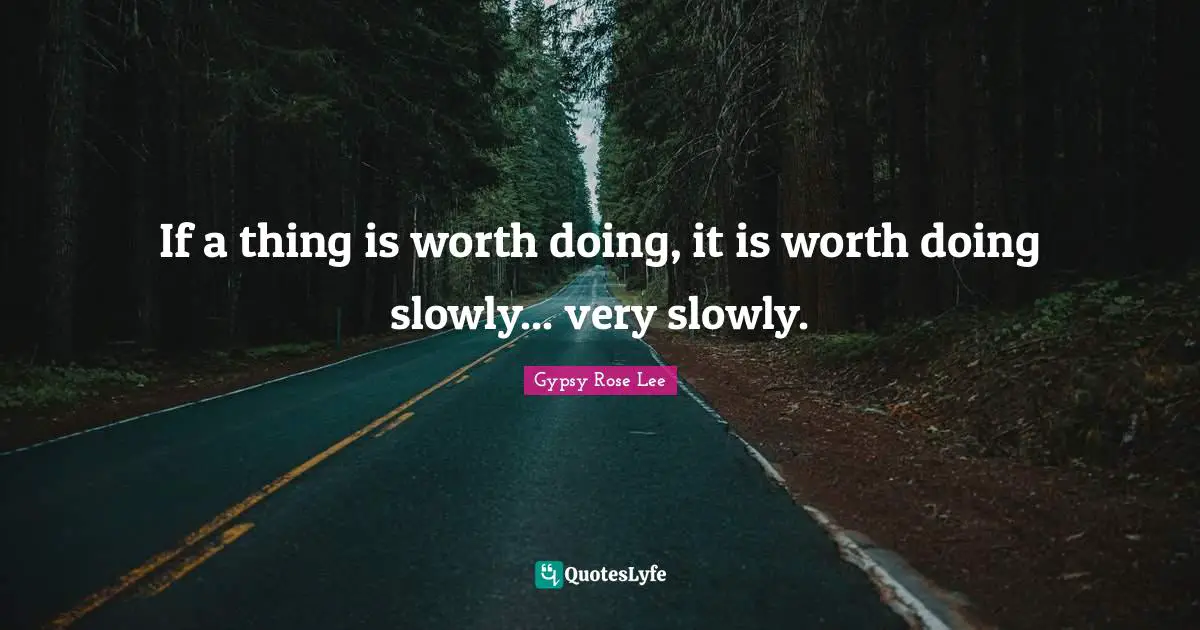 If a thing is worth doing, it is worth doing slowly... very slowly.